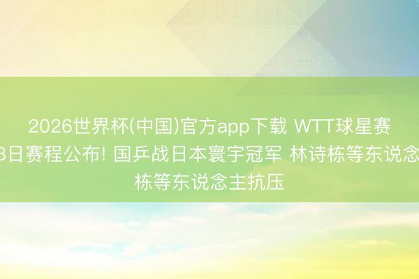 2026世界杯(中国)官方app下载 WTT球星赛: 6月18日赛程公布! 国乒战日本寰宇冠军 林诗栋等东说念主抗压
