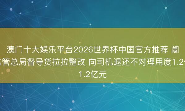 澳门十大娱乐平台2026世界杯中国官方推荐 阛阓监管总局督导货拉拉整改 向司机退还不对理用度1.2亿元