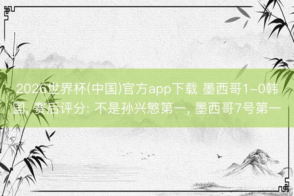 2026世界杯(中国)官方app下载 墨西哥1-0韩国， 赛后评分: 不是孙兴慜第一， 墨西哥7号第一