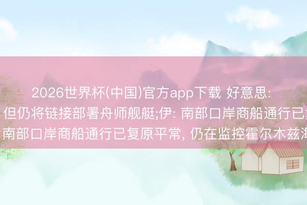 2026世界杯(中国)官方app下载 好意思: 已捣毁对伊朗海上顽固， 但仍将链接部署舟师舰艇;伊: 南部口岸商船通行已复原平常， 仍在监控霍尔木兹海峡