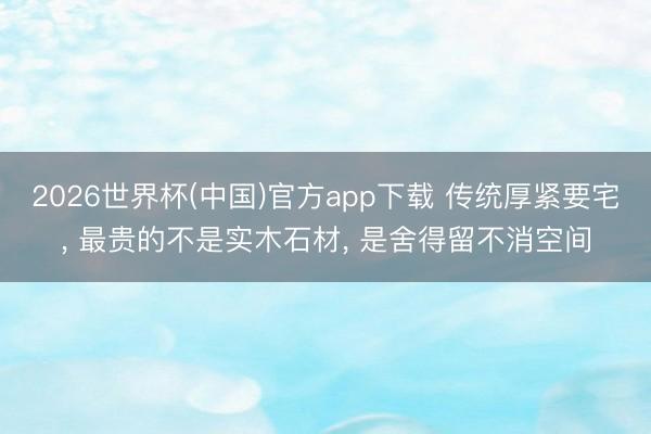 2026世界杯(中国)官方app下载 传统厚紧要宅, 最贵的不是实木石材, 是舍得留不消空间