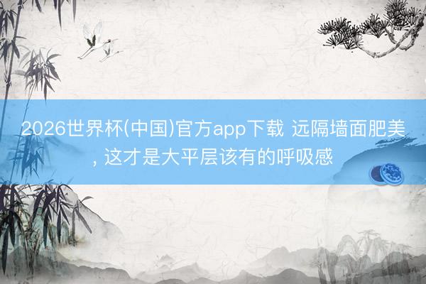 2026世界杯(中国)官方app下载 远隔墙面肥美, 这才是大平层该有的呼吸感