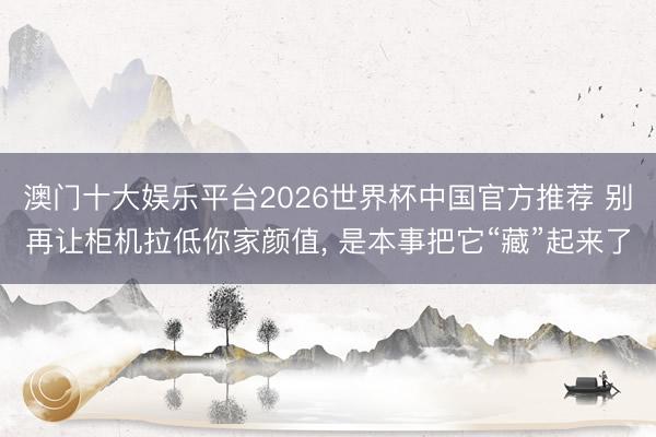 澳门十大娱乐平台2026世界杯中国官方推荐 别再让柜机拉低你家颜值, 是本事把它“藏”起来了