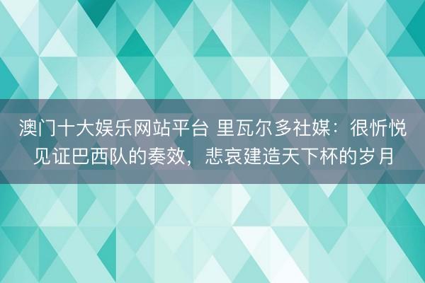 澳门十大娱乐网站平台 里瓦尔多社媒:很忻悦见证巴西队的奏效,悲哀建造天下杯的岁月