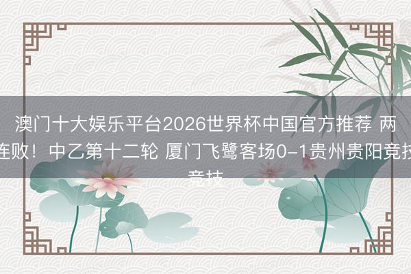 澳门十大娱乐平台2026世界杯中国官方推荐 两连败！中乙第十二轮 厦门飞鹭客场0-1贵州贵阳竞技