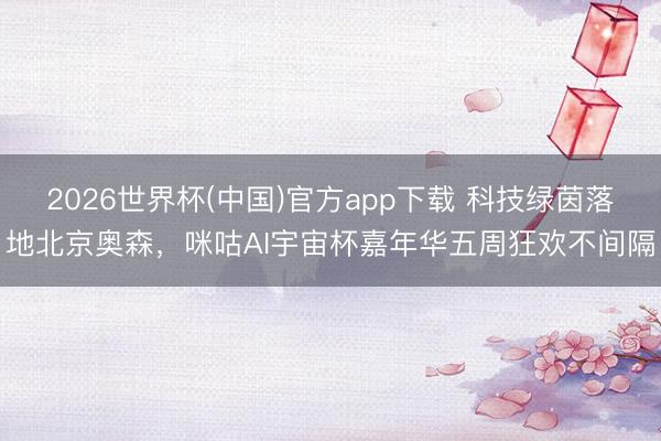 2026世界杯(中国)官方app下载 科技绿茵落地北京奥森,咪咕AI宇宙杯嘉年华五周狂欢不间隔