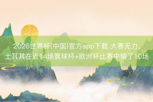 2026世界杯(中国)官方app下载 大赛无力,土耳其在近14场寰球杯+欧洲杯比赛中输了10场